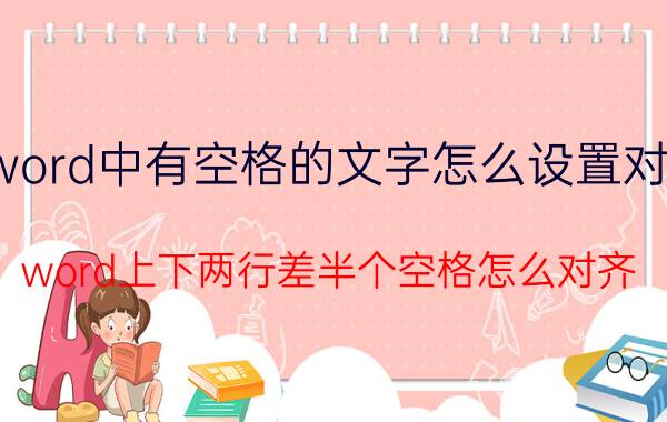 word中有空格的文字怎么设置对齐 word上下两行差半个空格怎么对齐？